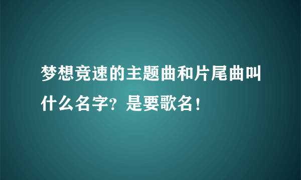 梦想竞速的主题曲和片尾曲叫什么名字？是要歌名！