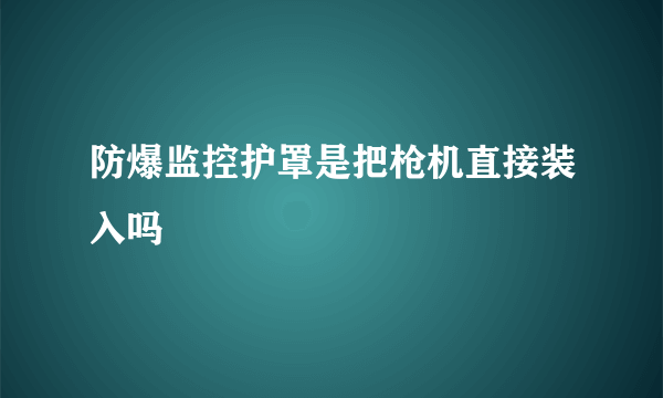 防爆监控护罩是把枪机直接装入吗