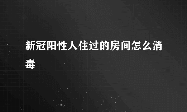 新冠阳性人住过的房间怎么消毒