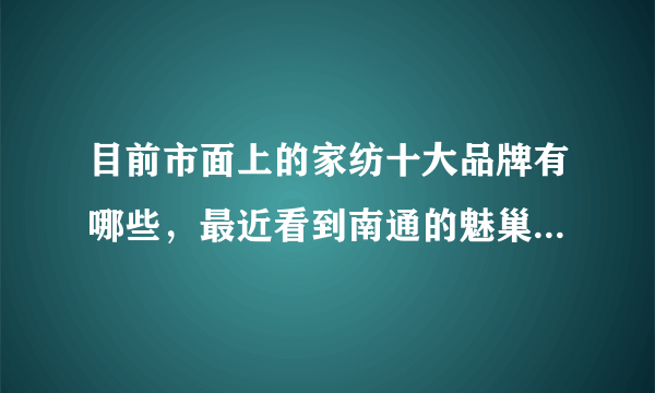 目前市面上的家纺十大品牌有哪些，最近看到南通的魅巢家纺，他的品牌排名是怎样的？