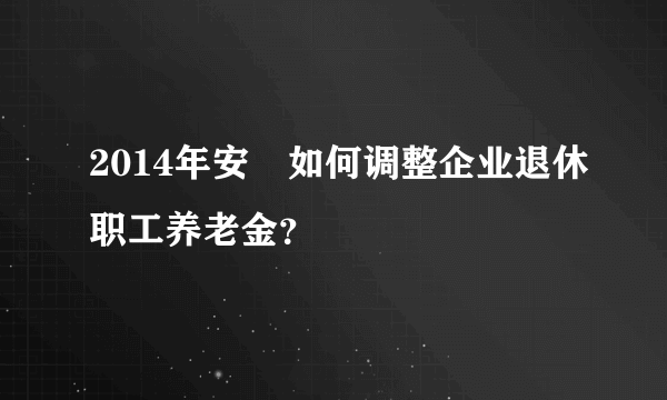 2014年安嶶如何调整企业退休职工养老金？