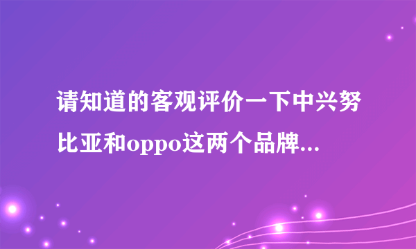 请知道的客观评价一下中兴努比亚和oppo这两个品牌的手机，其他品牌就不用推荐了