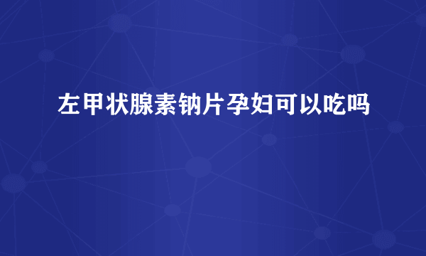 左甲状腺素钠片孕妇可以吃吗