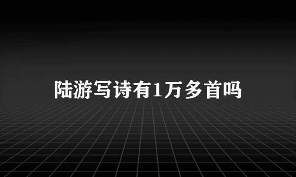 陆游写诗有1万多首吗