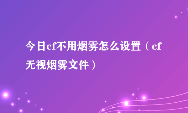 今日cf不用烟雾怎么设置（cf无视烟雾文件）