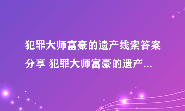 犯罪大师富豪的遗产线索答案分享 犯罪大师富豪的遗产密码推理过程及答案介绍