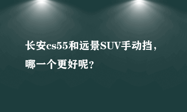 长安cs55和远景SUV手动挡，哪一个更好呢？