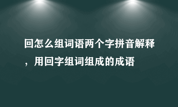 回怎么组词语两个字拼音解释，用回字组词组成的成语