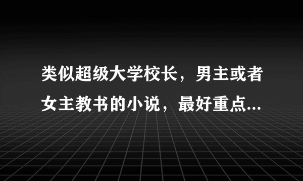 类似超级大学校长，男主或者女主教书的小说，最好重点是在教书？