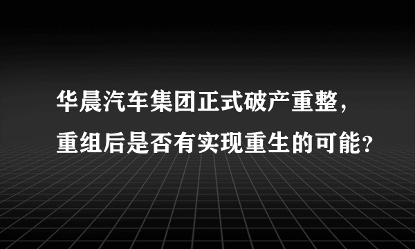 华晨汽车集团正式破产重整，重组后是否有实现重生的可能？