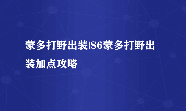 蒙多打野出装|S6蒙多打野出装加点攻略