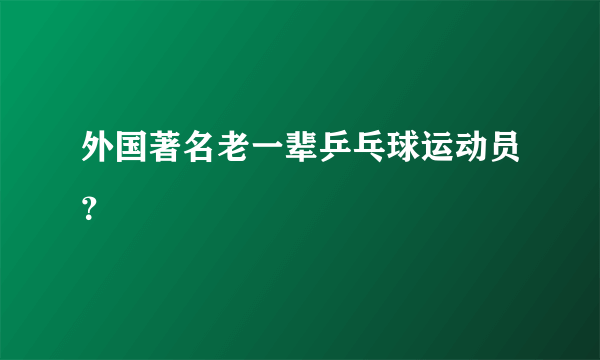 外国著名老一辈乒乓球运动员？