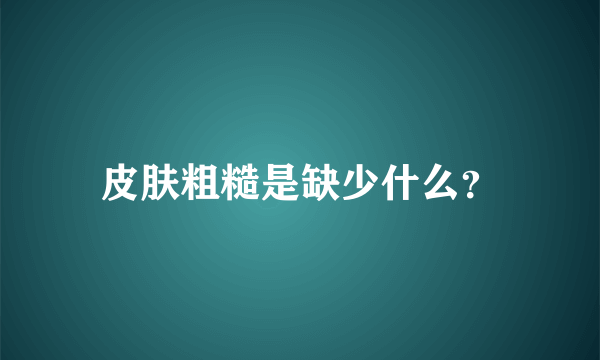 皮肤粗糙是缺少什么？