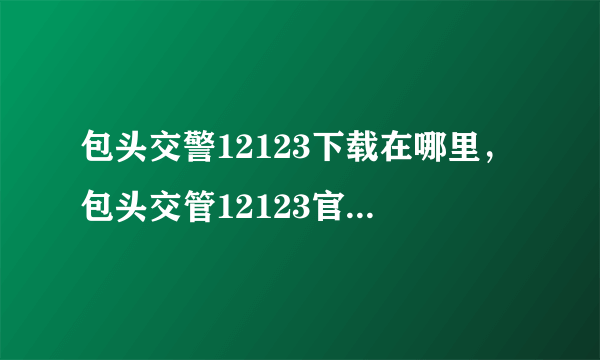 包头交警12123下载在哪里，包头交管12123官网是什么