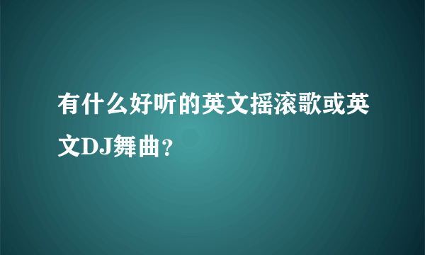 有什么好听的英文摇滚歌或英文DJ舞曲？