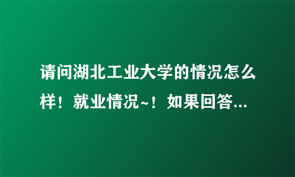 请问湖北工业大学的情况怎么样！就业情况~！如果回答详细可以追分