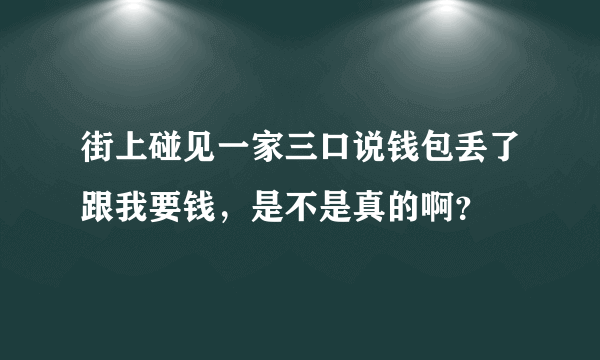 街上碰见一家三口说钱包丢了跟我要钱，是不是真的啊？