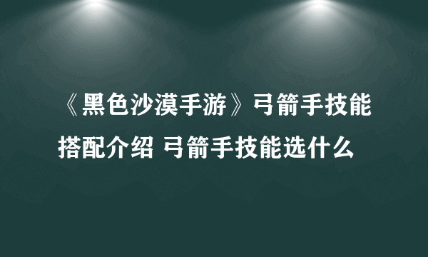 《黑色沙漠手游》弓箭手技能搭配介绍 弓箭手技能选什么