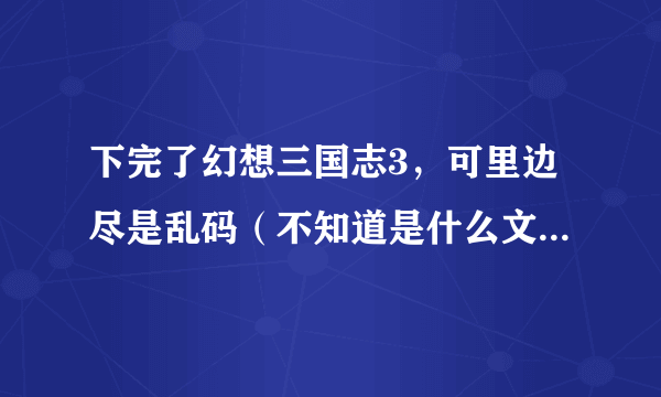 下完了幻想三国志3，可里边尽是乱码（不知道是什么文字），根本看不懂。怎么办，帮帮我！！！办法说详细点