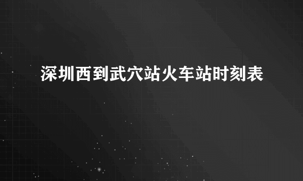 深圳西到武穴站火车站时刻表