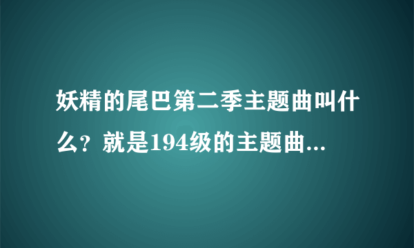 妖精的尾巴第二季主题曲叫什么？就是194级的主题曲（虽然195出了）