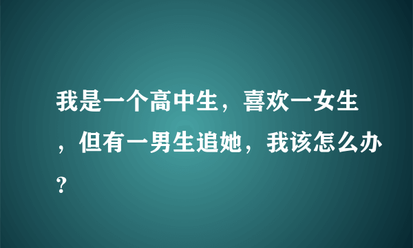 我是一个高中生，喜欢一女生，但有一男生追她，我该怎么办？