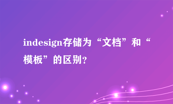 indesign存储为“文档”和“模板”的区别？