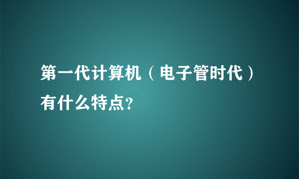 第一代计算机（电子管时代）有什么特点？