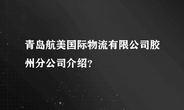 青岛航美国际物流有限公司胶州分公司介绍？