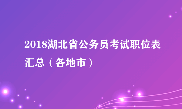 2018湖北省公务员考试职位表汇总（各地市）