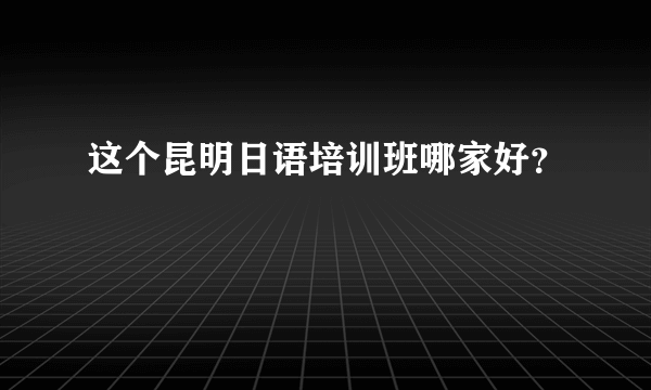 这个昆明日语培训班哪家好？