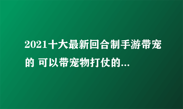 2021十大最新回合制手游带宠的 可以带宠物打仗的回合制游戏推荐