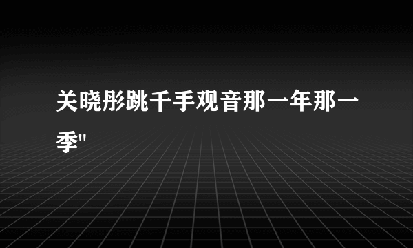 关晓彤跳千手观音那一年那一季