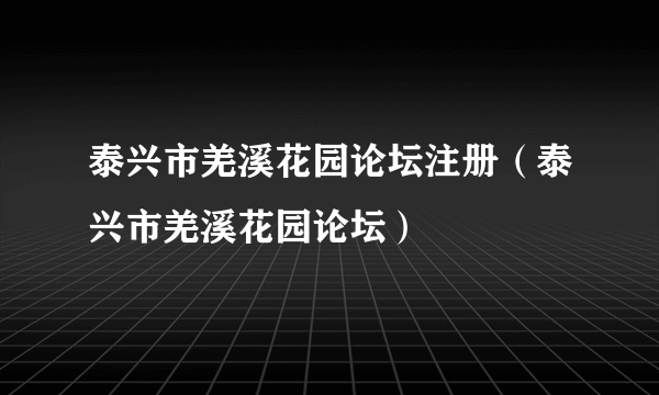 泰兴市羌溪花园论坛注册（泰兴市羌溪花园论坛）