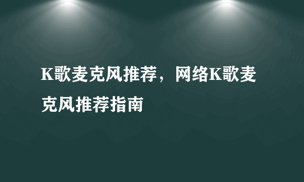 K歌麦克风推荐，网络K歌麦克风推荐指南