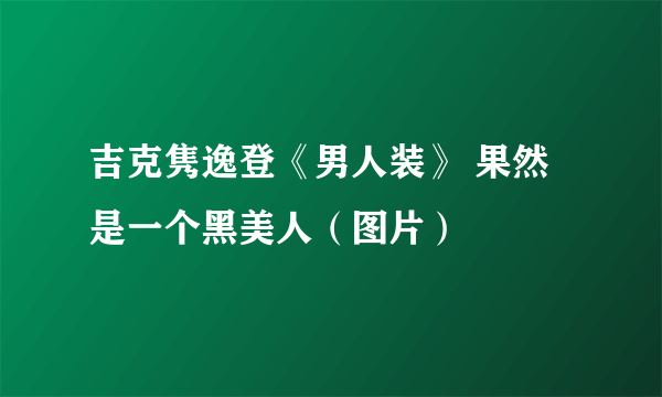 吉克隽逸登《男人装》 果然是一个黑美人（图片）