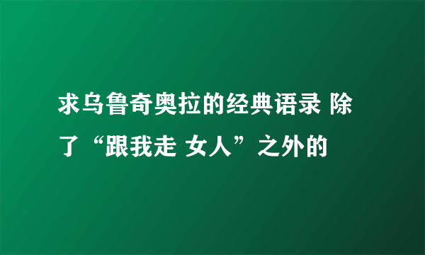 求乌鲁奇奥拉的经典语录 除了“跟我走 女人”之外的