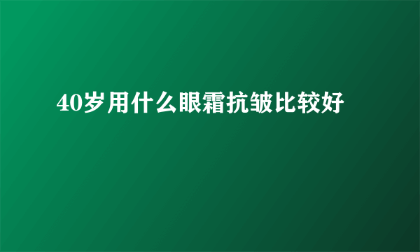 40岁用什么眼霜抗皱比较好