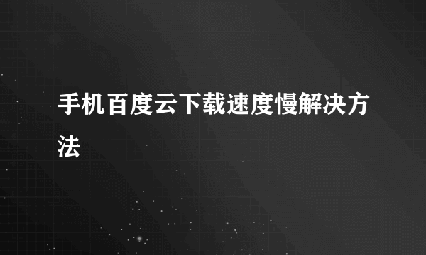 手机百度云下载速度慢解决方法