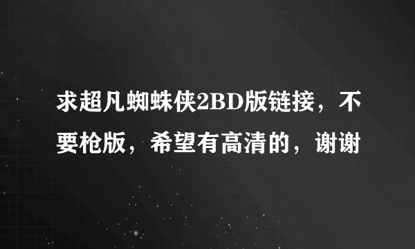 求超凡蜘蛛侠2BD版链接，不要枪版，希望有高清的，谢谢