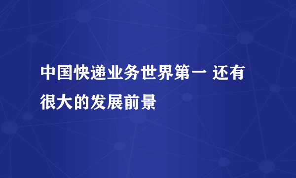 中国快递业务世界第一 还有很大的发展前景