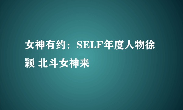 女神有约：SELF年度人物徐颖 北斗女神来