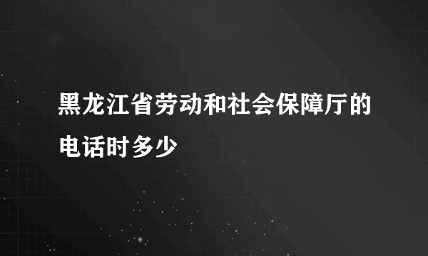 黑龙江省劳动和社会保障厅的电话时多少