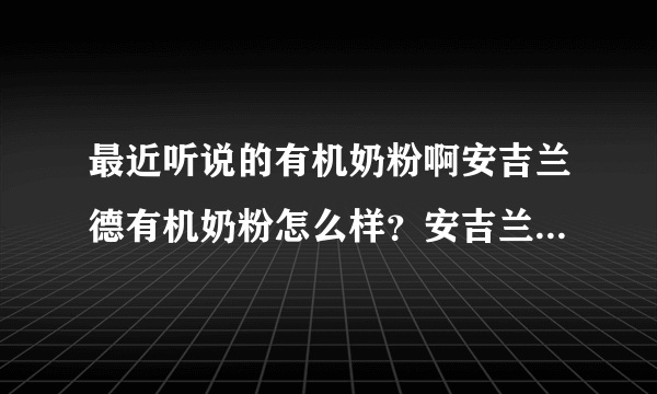 最近听说的有机奶粉啊安吉兰德有机奶粉怎么样？安吉兰德是法国原装进口有机奶粉吗？