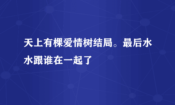 天上有棵爱情树结局。最后水水跟谁在一起了