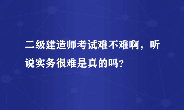 二级建造师考试难不难啊，听说实务很难是真的吗？