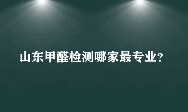 山东甲醛检测哪家最专业？