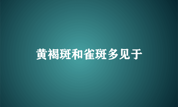 黄褐斑和雀斑多见于