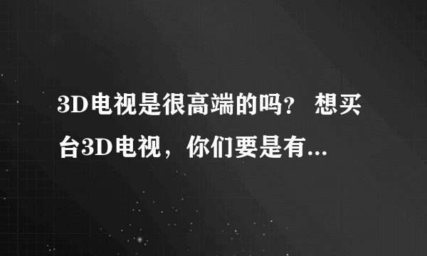 3D电视是很高端的吗？ 想买台3D电视，你们要是有知道什么样的比较高端的，给我推荐推荐吧？