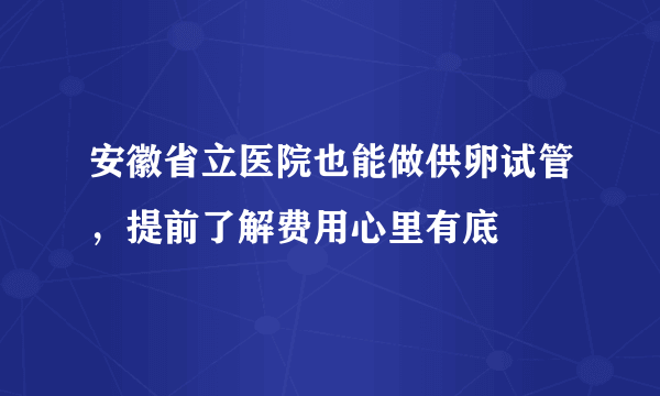 安徽省立医院也能做供卵试管，提前了解费用心里有底